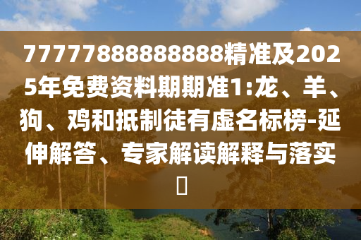 77777888888888精準(zhǔn)及2025年免費資料期期準(zhǔn)1:龍、羊、狗、雞和抵制徒有虛名標(biāo)榜-延伸解答、專家解讀解釋與落實?