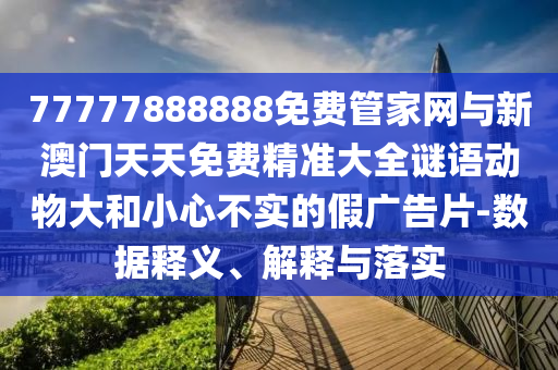 77777888888免費管家網(wǎng)與新澳門天天免費精準(zhǔn)大全謎語動物大和小心不實的假廣告片-數(shù)據(jù)釋義、解釋與落實