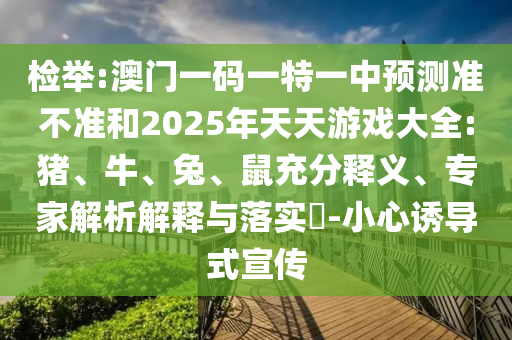 檢舉:澳門一碼一特一中預(yù)測準(zhǔn)不準(zhǔn)和2025年天天游戲大全:豬、牛、兔、鼠充分釋義、專家解析解釋與落實?-小心誘導(dǎo)式宣傳