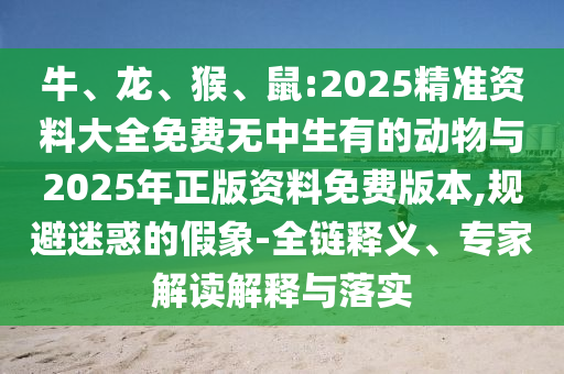 牛、龍、猴、鼠:2025精準(zhǔn)資料大全免費無中生有的動物與2025年正版資料免費版本,規(guī)避迷惑的假象-全鏈釋義、專家解讀解釋與落實