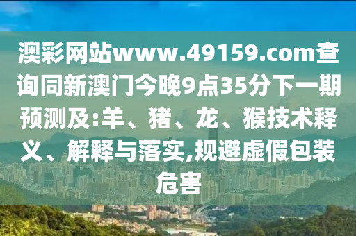 澳彩網(wǎng)站www.49159.соm查詢同新澳門今晚9點35分下一期預(yù)測及:羊、豬、龍、猴技術(shù)釋義、解釋與落實,規(guī)避虛假包裝危害