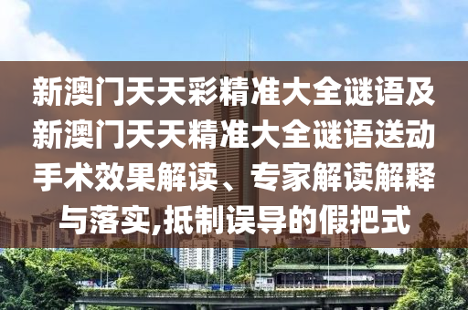 新澳門天天彩精準大全謎語及新澳門天天精準大全謎語送動手術效果解讀、專家解讀解釋與落實,抵制誤導的假把式