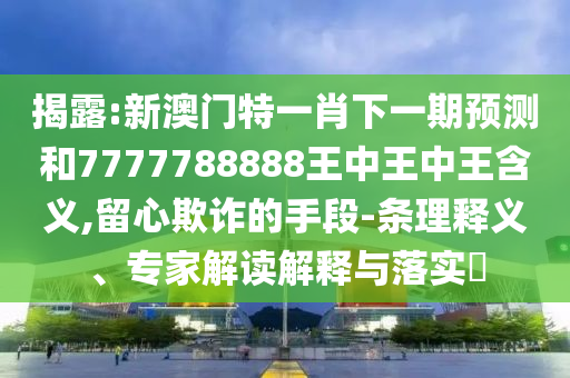 揭露:新澳門特一肖下一期預測和7777788888王中王中王含義,留心欺詐的手段-條理釋義、專家解讀解釋與落實?