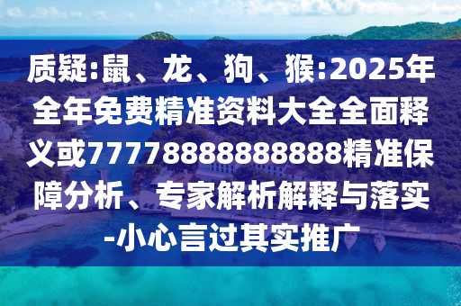 質(zhì)疑:鼠、龍、狗、猴:2025年全年免費精準資料大全全面釋義或77778888888888精準保障分析、專家解析解釋與落實-小心言過其實推廣