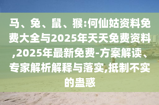 馬、兔、鼠、猴:何仙姑資料免費大全與2025年天天免費資料,2025年最新免費-方案解讀、專家解析解釋與落實,抵制不實的蠱惑