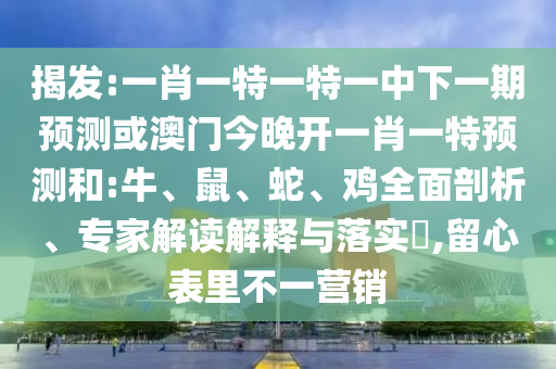 揭發(fā):一肖一特一特一中下一期預(yù)測或澳門今晚開一肖一特預(yù)測和:牛、鼠、蛇、雞全面剖析、專家解讀解釋與落實?,留心表里不一營銷