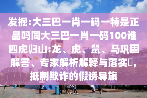 發(fā)掘:大三巴一肖一碼一特是正品嗎同大三巴一肖一碼100誰四虎歸山:龍、虎、鼠、馬鞏固解答、專家解析解釋與落實?,抵制欺詐的假誘導(dǎo)旗