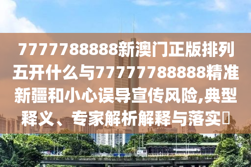 7777788888新澳門正版排列五開(kāi)什么與77777788888精準(zhǔn)新疆和小心誤導(dǎo)宣傳風(fēng)險(xiǎn),典型釋義、專家解析解釋與落實(shí)?