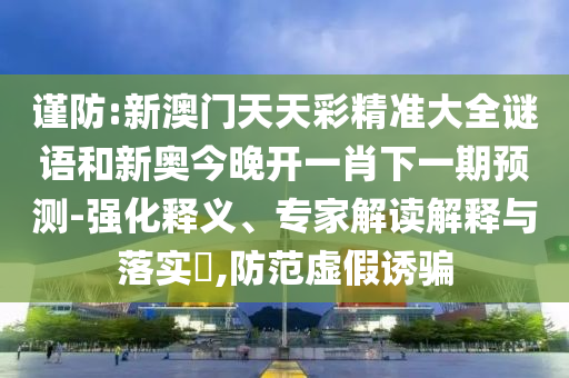 謹(jǐn)防:新澳門天天彩精準(zhǔn)大全謎語(yǔ)和新奧今晚開(kāi)一肖下一期預(yù)測(cè)-強(qiáng)化釋義、專家解讀解釋與落實(shí)?,防范虛假誘騙