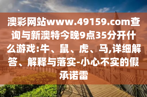 澳彩網(wǎng)站www.49159.соm查詢與新澳特今晚9點(diǎn)35分開(kāi)什么游戲:牛、鼠、虎、馬,詳細(xì)解答、解釋與落實(shí)-小心不實(shí)的假承諾雷