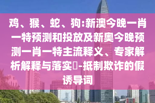 雞、猴、蛇、狗:新澳今晚一肖一特預(yù)測(cè)和投放及新奧今晚預(yù)測(cè)一肖一特主流釋義、專家解析解釋與落實(shí)?-抵制欺詐的假誘導(dǎo)詞