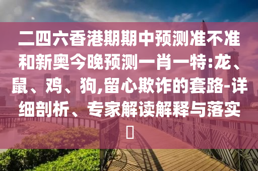二四六香港期期中預(yù)測(cè)準(zhǔn)不準(zhǔn)和新奧今晚預(yù)測(cè)一肖一特:龍、鼠、雞、狗,留心欺詐的套路-詳細(xì)剖析、專家解讀解釋與落實(shí)?