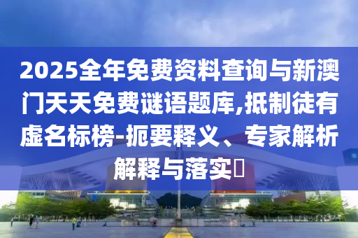 2025全年免費(fèi)資料查詢與新澳門天天免費(fèi)謎語(yǔ)題庫(kù),抵制徒有虛名標(biāo)榜-扼要釋義、專家解析解釋與落實(shí)?
