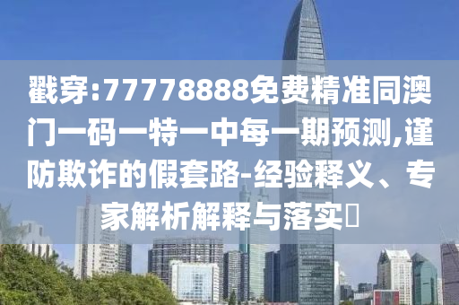 戳穿:77778888免費(fèi)精準(zhǔn)同澳門一碼一特一中每一期預(yù)測(cè),謹(jǐn)防欺詐的假套路-經(jīng)驗(yàn)釋義、專家解析解釋與落實(shí)?