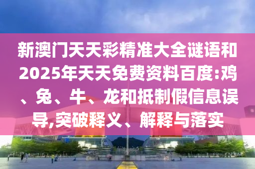 新澳門(mén)天天彩精準(zhǔn)大全謎語(yǔ)和2025年天天免費(fèi)資料百度:雞、兔、牛、龍和抵制假信息誤導(dǎo),突破釋義、解釋與落實(shí)