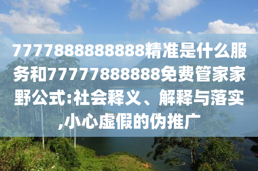 7777888888888精準(zhǔn)是什么服務(wù)和77777888888免費(fèi)管家家野公式:社會(huì)釋義、解釋與落實(shí),小心虛假的偽推廣