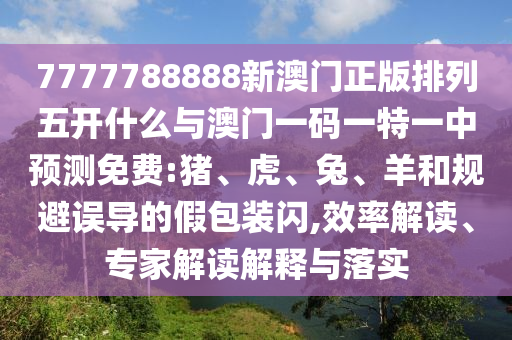 7777788888新澳門正版排列五開什么與澳門一碼一特一中預(yù)測免費:豬、虎、兔、羊和規(guī)避誤導(dǎo)的假包裝閃,效率解讀、專家解讀解釋與落實
