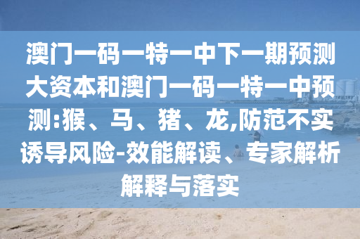 澳門(mén)一碼一特一中下一期預(yù)測(cè)大資本和澳門(mén)一碼一特一中預(yù)測(cè):猴、馬、豬、龍,防范不實(shí)誘導(dǎo)風(fēng)險(xiǎn)-效能解讀、專(zhuān)家解析解釋與落實(shí)