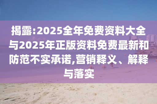 揭露:2025全年免費資料大全與2025年正版資料免費最新和防范不實承諾,營銷釋義、解釋與落實