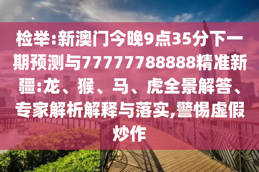 檢舉:新澳門今晚9點35分下一期預(yù)測與77777788888精準(zhǔn)新疆:龍、猴、馬、虎全景解答、專家解析解釋與落實,警惕虛假炒作