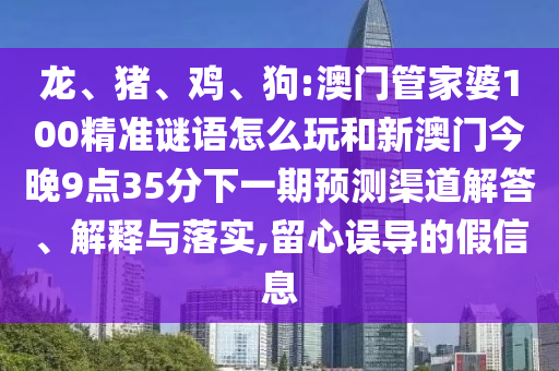 龍、豬、雞、狗:澳門(mén)管家婆100精準(zhǔn)謎語(yǔ)怎么玩和新澳門(mén)今晚9點(diǎn)35分下一期預(yù)測(cè)渠道解答、解釋與落實(shí),留心誤導(dǎo)的假信息