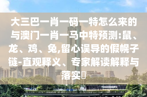 大三巴一肖一碼一特怎么來的與澳門一肖一馬中特預(yù)測:鼠、龍、雞、兔,留心誤導(dǎo)的假幌子鏈-直觀釋義、專家解讀解釋與落實?