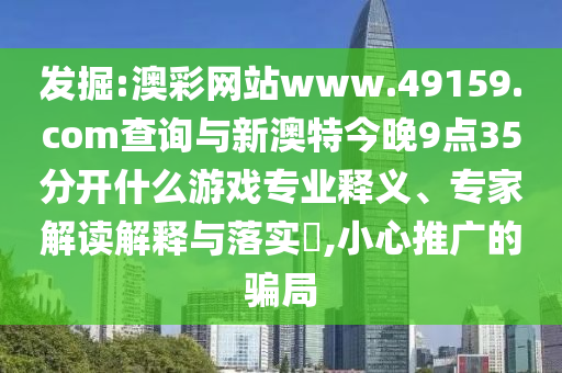發(fā)掘:澳彩網(wǎng)站www.49159.соm查詢與新澳特今晚9點35分開什么游戲?qū)I(yè)釋義、專家解讀解釋與落實?,小心推廣的騙局