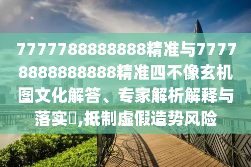 7777788888888精準(zhǔn)與77778888888888精準(zhǔn)四不像玄機(jī)圖文化解答、專(zhuān)家解析解釋與落實(shí)?,抵制虛假造勢(shì)風(fēng)險(xiǎn)