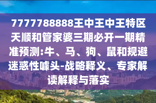 7777788888王中王中王特區(qū)天順和管家婆三期必開(kāi)一期精準(zhǔn)預(yù)測(cè):牛、馬、狗、鼠和規(guī)避迷惑性噱頭-戰(zhàn)略釋義、專(zhuān)家解讀解釋與落實(shí)