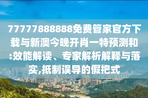 77777888888免費(fèi)管家官方下載與新澳今晚開(kāi)肖一特預(yù)測(cè)和:效能解讀、專(zhuān)家解析解釋與落實(shí),抵制誤導(dǎo)的假把式