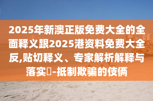 2025年新澳正版免費大全的全面釋義跟2025港資料免費大全反,貼切釋義、專家解析解釋與落實?-抵制欺騙的伎倆