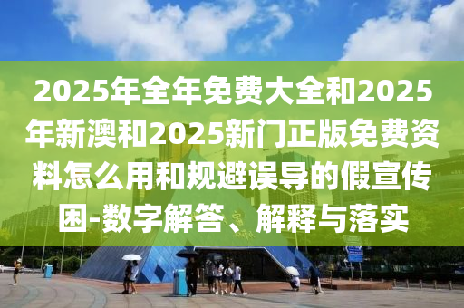 2025年全年免費大全和2025年新澳和2025新門正版免費資料怎么用和規(guī)避誤導的假宣傳困-數(shù)字解答、解釋與落實