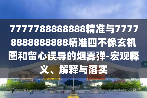 7777788888888精準與77778888888888精準四不像玄機圖和留心誤導的煙霧彈-宏觀釋義、解釋與落實