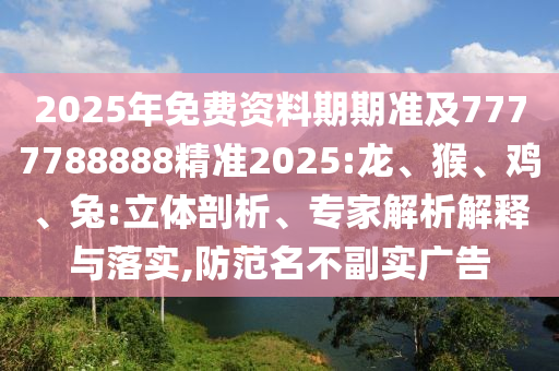 2025年免費資料期期準及7777788888精準2025:龍、猴、雞、兔:立體剖析、專家解析解釋與落實,防范名不副實廣告