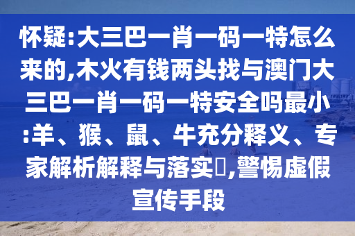 懷疑:大三巴一肖一碼一特怎么來的,木火有錢兩頭找與澳門大三巴一肖一碼一特安全嗎最小:羊、猴、鼠、牛充分釋義、專家解析解釋與落實?,警惕虛假宣傳手段