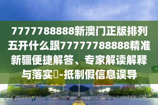 7777788888新澳門正版排列五開什么跟77777788888精準新疆便捷解答、專家解讀解釋與落實?-抵制假信息誤導