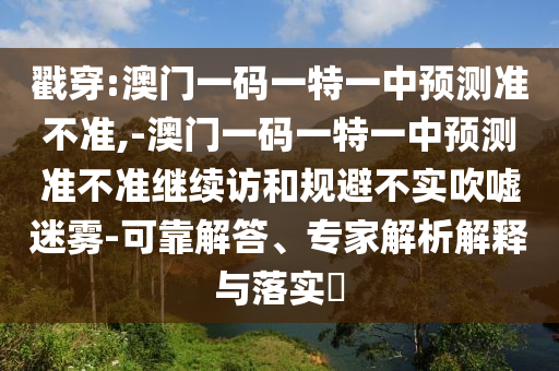 戳穿:澳門一碼一特一中預測準不準,-澳門一碼一特一中預測準不準繼續(xù)訪和規(guī)避不實吹噓迷霧-可靠解答、專家解析解釋與落實?