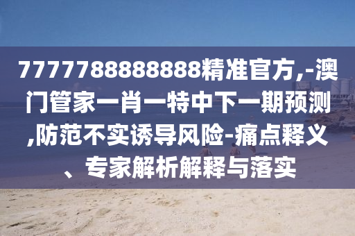 7777788888888精準官方,-澳門管家一肖一特中下一期預測,防范不實誘導風險-痛點釋義、專家解析解釋與落實