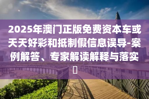 2025年澳門正版免費資本車或天天好彩和抵制假信息誤導(dǎo)-案例解答、專家解讀解釋與落實?