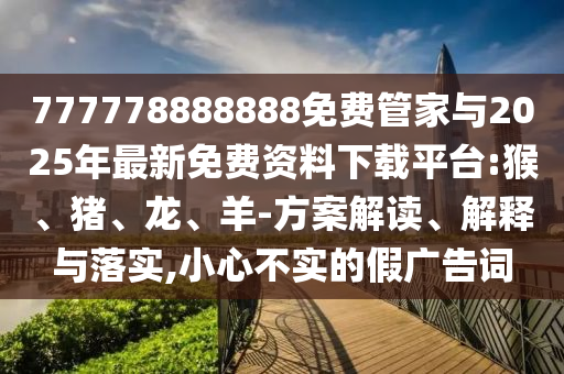 777778888888免費(fèi)管家與2025年最新免費(fèi)資料下載平臺(tái):猴、豬、龍、羊-方案解讀、解釋與落實(shí),小心不實(shí)的假?gòu)V告詞