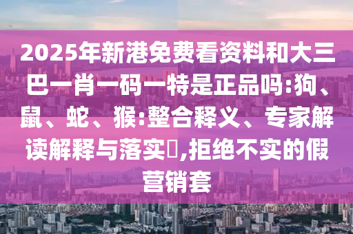 2025年新港免費(fèi)看資料和大三巴一肖一碼一特是正品嗎:狗、鼠、蛇、猴:整合釋義、專家解讀解釋與落實(shí)?,拒絕不實(shí)的假營(yíng)銷套