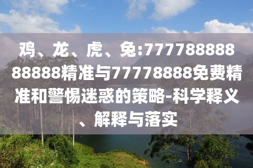 雞、龍、虎、兔:77778888888888精準(zhǔn)與77778888免費(fèi)精準(zhǔn)和警惕迷惑的策略-科學(xué)釋義、解釋與落實(shí)