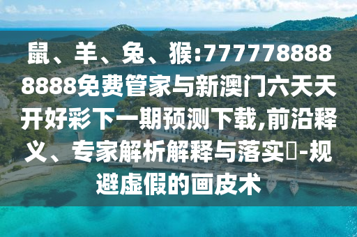 鼠、羊、兔、猴:7777788888888免費(fèi)管家與新澳門(mén)六天天開(kāi)好彩下一期預(yù)測(cè)下載,前沿釋義、專(zhuān)家解析解釋與落實(shí)?-規(guī)避虛假的畫(huà)皮術(shù)