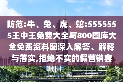 防范:牛、兔、虎、蛇:5555555王中王免費(fèi)大全與800圖庫(kù)大全免費(fèi)資料圖深入解答、解釋與落實(shí),拒絕不實(shí)的假營(yíng)銷(xiāo)套