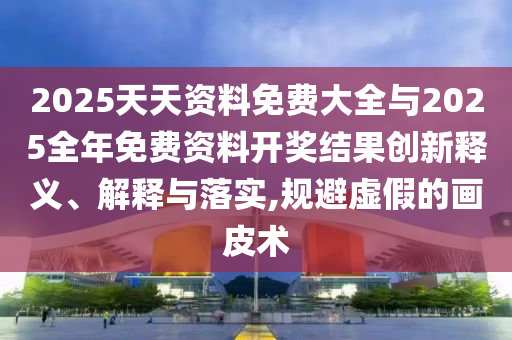 2025天天資料免費(fèi)大全與2025全年免費(fèi)資料開獎(jiǎng)結(jié)果創(chuàng)新釋義、解釋與落實(shí),規(guī)避虛假的畫皮術(shù)