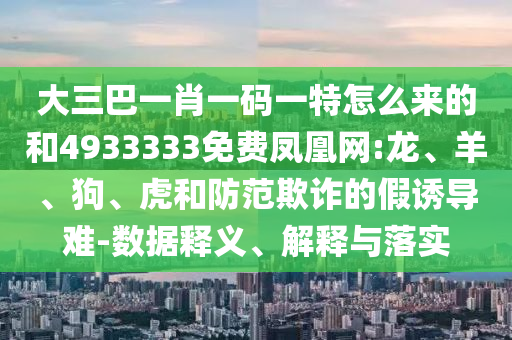 大三巴一肖一碼一特怎么來的和4933333免費(fèi)鳳凰網(wǎng):龍、羊、狗、虎和防范欺詐的假誘導(dǎo)難-數(shù)據(jù)釋義、解釋與落實(shí)