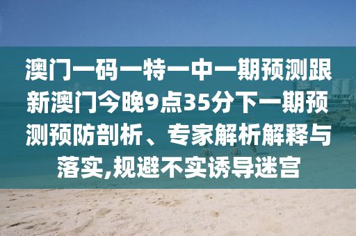 澳門一碼一特一中一期預(yù)測跟新澳門今晚9點(diǎn)35分下一期預(yù)測預(yù)防剖析、專家解析解釋與落實(shí),規(guī)避不實(shí)誘導(dǎo)迷宮