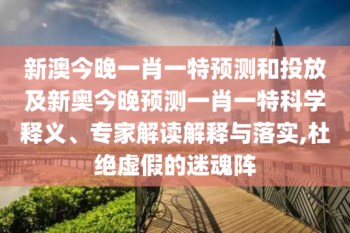 新澳今晚一肖一特預(yù)測和投放及新奧今晚預(yù)測一肖一特科學(xué)釋義、專家解讀解釋與落實,杜絕虛假的迷魂陣