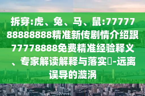 拆穿:虎、兔、馬、鼠:7777788888888精準(zhǔn)新傳劇情介紹跟77778888免費(fèi)精準(zhǔn)經(jīng)驗(yàn)釋義、專家解讀解釋與落實(shí)?-遠(yuǎn)離誤導(dǎo)的漩渦