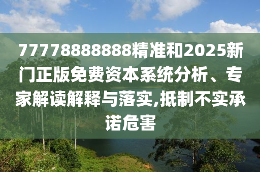 77778888888精準(zhǔn)和2025新門正版免費(fèi)資本系統(tǒng)分析、專家解讀解釋與落實(shí),抵制不實(shí)承諾危害